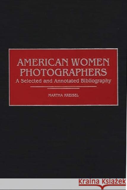 American Women Photographers: A Selected and Annotated Bibliography Kreisel, Martha 9780313304781 Greenwood Press