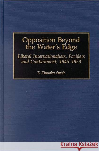 Opposition Beyond the Water's Edge: Liberal Internationalists, Pacifists and Containment, 1945-1953 Smith, E. Timothy 9780313307775 Greenwood Press
