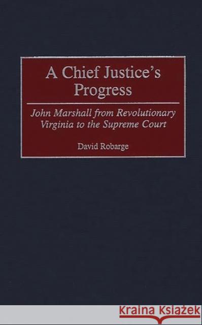A Chief Justice's Progress: John Marshall from Revolutionary Virginia to the Supreme Court Robarge, David 9780313308581 Greenwood Press