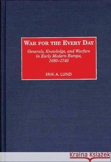 War for the Every Day: Generals, Knowledge, and Warfare in Early Modern Europe, 1680-1740 Lund, Erik 9780313310416 Greenwood Press
