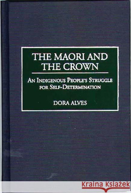 The Maori and the Crown: An Indigenous People's Struggle for Self-Determination Alves, Dora 9780313310584 Greenwood Press