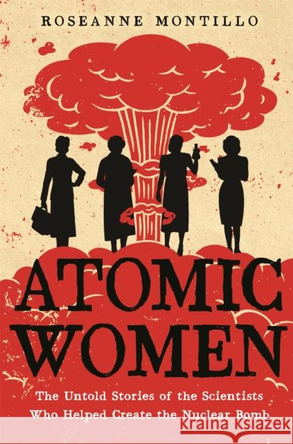 Atomic Women: The Untold Stories of the Scientists Who Helped Create the Nuclear Bomb Roseanne Montillo 9780316489607 Little, Brown Books for Young Readers