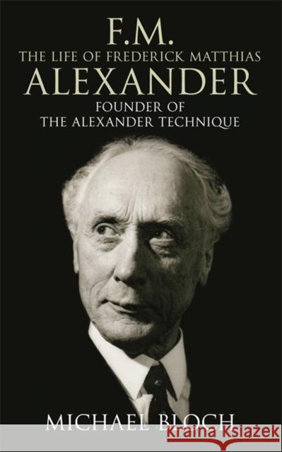 F.M.: The Life of Frederick Matthias Alexander: Founder of the Alexander Technique Bloch, Michael 9780316860482 Little Brown and Company