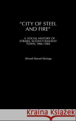 City of Steel and Fire: A Social History of Atbara, Sudan's Railway Town, 1906-1984 Ahmad Alawad Sikainga 9780325071060 Heinemann