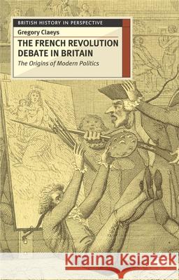 The French Revolution Debate in Britain: The Origins of Modern Politics Claeys, Gregory 9780333626467 Palgrave MacMillan