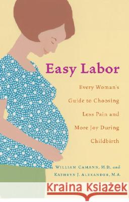 Easy Labor: Every Woman's Guide to Choosing Less Pain and More Joy During Childbirth William Camann Kathryn Alexander 9780345476630 Ballantine Books
