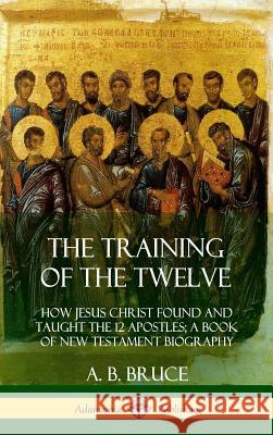 The Training of the Twelve: How Jesus Christ Found and Taught the 12 Apostles; A Book of New Testament Biography (Hardcover) A B Bruce 9780359033911 Lulu.com