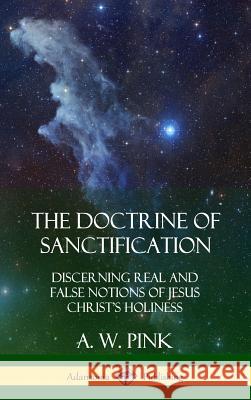 The Doctrine of Sanctification: Discerning real and false notions of Jesus Christ's Holiness (Hardcover) A W Pink 9780359045792 Lulu.com