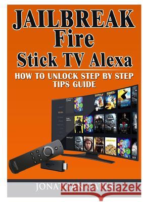 Jailbreak Fire Stick TV Alexa How to Unlock Step by Step Tips Guide Jonathan Gates 9780359114894 Abbott Properties