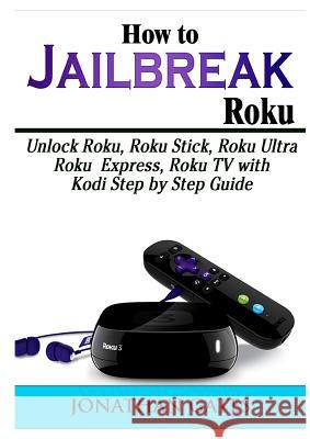 How to Jailbreak Roku: Unlock Roku, Roku Stick, Roku Ultra, Roku Express, Roku TV with Kodi Step by Step Guide Jonathan Gates 9780359157150 Abbott Properties