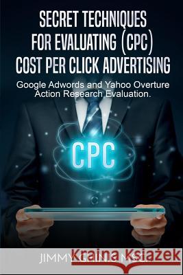 Secret Techniques for Evaluating (Cpc) Cost Per Click Advertising: Google Adwords and Yahoo Overture Action Research Evaluation Jimmy Ghinis   9780359464166 Jimmy Ghinis