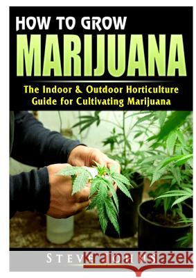 How to Grow Marijuana: The Indoor & Outdoor Horticulture Guide for Cultivating Marijuana Steve Johns 9780359685103 Abbott Properties