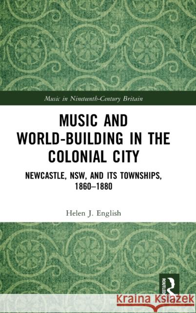 Music and World-Building in the Colonial City: Newcastle, NSW, and its Townships, 1860-1880 English, Helen J. 9780367077648 Routledge