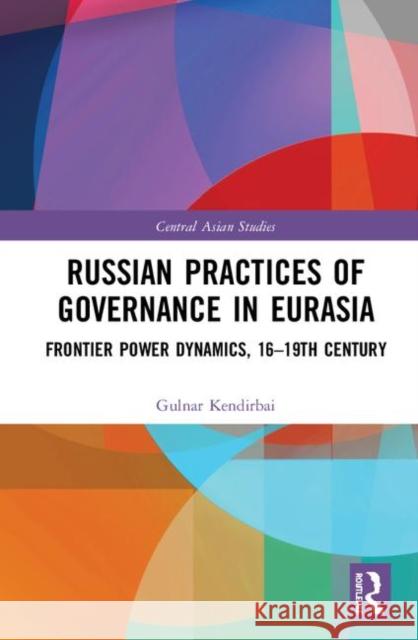 Russian Practices of Governance in Eurasia: Frontier Power Dynamics, Sixteenth Century to Nineteenth Century Kendirbai, Gulnar T. 9780367196752 Routledge