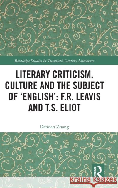 Literary Criticism, Culture and the Subject of 'English': F.R. Leavis and T.S. Eliot Zhang, Dandan 9780367360870 Routledge