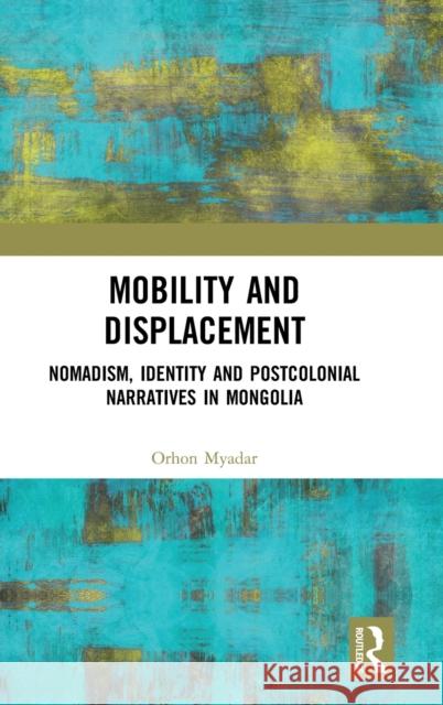 Mobility and Displacement: Nomadism, Identity and Postcolonial Narratives in Mongolia Orhon Myadar 9780367361662 Routledge
