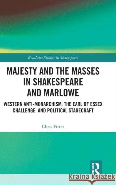 Majesty and the Masses in Shakespeare and Marlowe: Western Anti-Monarchism, the Earl of Essex Challenge, and Political Stagecraft Chris Fitter 9780367482084 Routledge