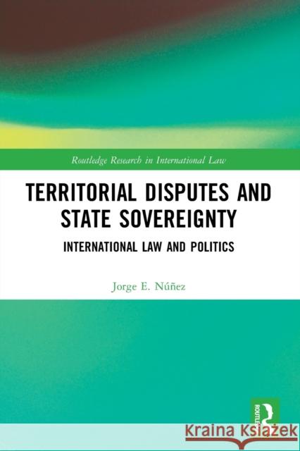 Territorial Disputes and State Sovereignty: International Law and Politics Jorge E. N??ez 9780367515294 Routledge