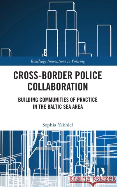 Cross-Border Police Collaboration: Building Communities of Practice in the Baltic Sea Area Sophia Yakhlef 9780367536619 Routledge