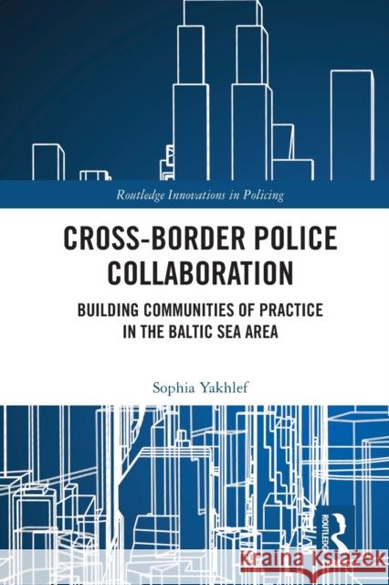Cross-Border Police Collaboration: Building Communities of Practice in the Baltic Sea Area Sophia Yakhlef 9780367537098 Routledge