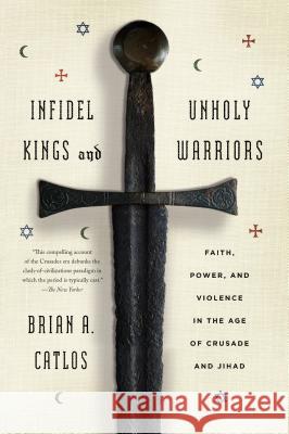 Infidel Kings and Unholy Warriors: Faith, Power, and Violence in the Age of Crusade and Jihad Brian A. Catlos 9780374535322 Farrar Straus Giroux