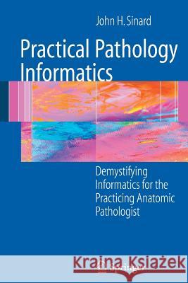 Practical Pathology Informatics: Demystifying Informatics for the Practicing Anatomic Pathologist Sinard, John 9780387280578 Springer