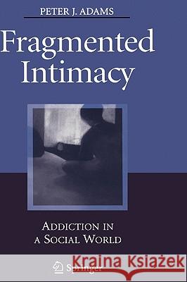 Fragmented Intimacy: Addiction in a Social World Adams, Peter J. 9780387726601 Springer