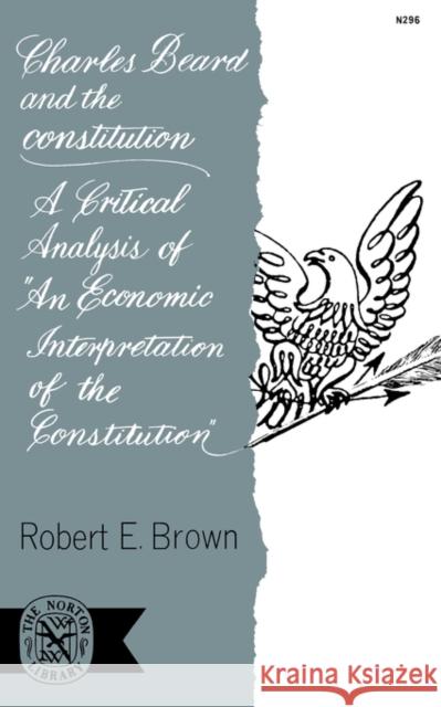Charles Beard and the Constitution: A Critical Analysis of an Economic Interpretation of the Constitution Brown, Robert E. 9780393002966 W. W. Norton & Company