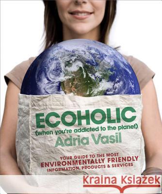Ecoholic: Your Guide to the Most Environmentally Friendly Information, Products, and Services Adria Vasil 9780393334289 W. W. Norton & Company