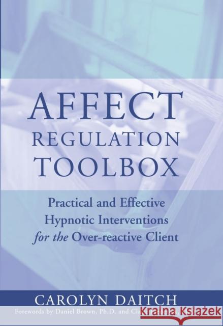Affect Regulation Toolbox: Practical and Effective Hypnotic Interventions for the Over-Reactive Client Daitch, Carolyn 9780393704952 W. W. Norton & Company
