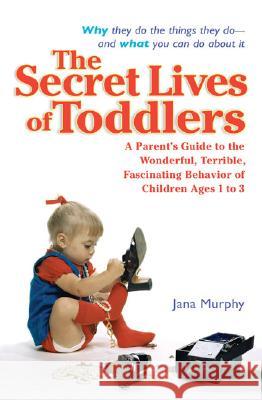 The Secret Lives of Toddlers: A Parent's Guide to the Wonderful, Terrible, Fascinating Behavior of Children Ages 1-3 Jana Murphy 9780399530234 Perigee Books