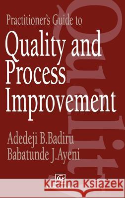 Practitioner's Guide to Quality and Process Improvement Adedeji Bodunde Badiru A. B. Badiru B. J. Ayeni 9780412482809 Chapman & Hall