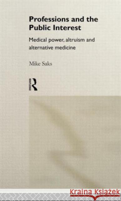 Professions and the Public Interest: Medical Power, Altruism and Alternative Medicine Saks, Mike 9780415018050 Routledge