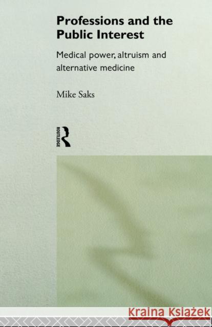 Professions and the Public Interest: Medical Power, Altruism and Alternative Medicine Saks, Mike 9780415116688 Routledge