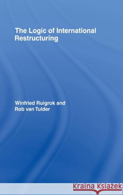 The Logic of International Restructuring : The Management of Dependencies in Rival Industrial Complexes Winfried Ruigrok Rob Va 9780415122382 Routledge