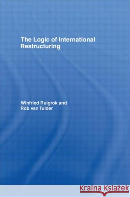 The Logic of International Restructuring: The Management of Dependencies in Rival Industrial Complexes Ruigrok, Winfried 9780415122399 Routledge