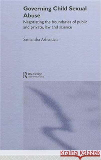 Governing Child Sexual Abuse: Negotiating the Boundaries of Public and Private, Law and Science Ashenden, Samantha 9780415158930 Routledge