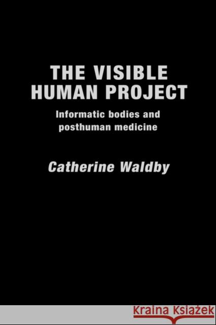 The Visible Human Project: Informatic Bodies and Posthuman Medicine Waldby, Catherine 9780415174053 Routledge