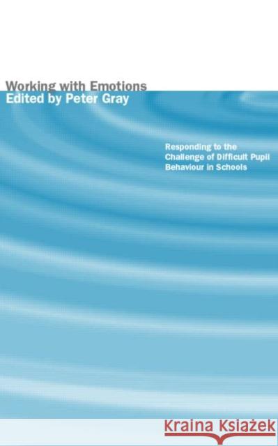 Working with Emotions : Responding to the Challenge of Difficult Pupil Behaviour in Schools Peter Gray 9780415237697 Routledge/Falmer