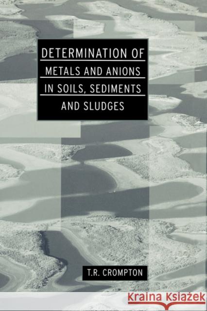 Determination of Metals and Anions in Soils, Sediments and Sludges T. R. Crompton 9780415238823 Sponpress