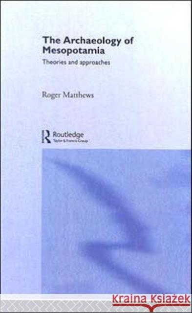 The Archaeology of Mesopotamia : Theories and Approaches Roger Matthews 9780415253161 Routledge
