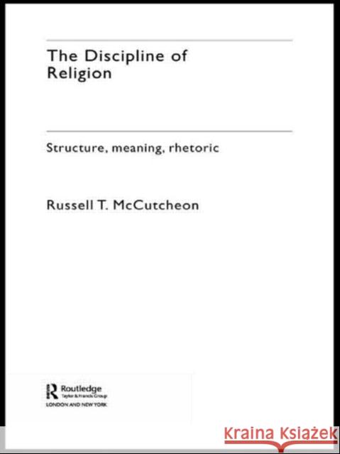 The Discipline of Religion: Structure, Meaning, Rhetoric McCutcheon, Russell T. 9780415274906 Routledge