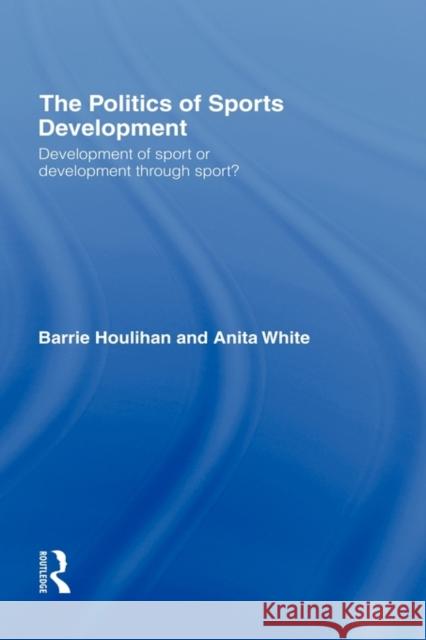 The Politics of Sports Development: Development of Sport or Development Through Sport? Houlihan, Barrie 9780415277488 Routledge