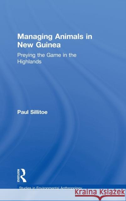 Managing Animals in New Guinea: Preying the Game in the Highlands Sillitoe, Paul 9780415280976 Routledge