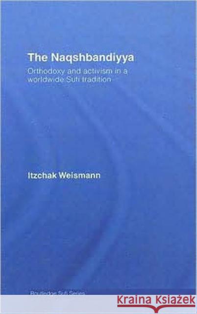 The Naqshbandiyya: Orthodoxy and Activism in a Worldwide Sufi Tradition Weismann, Itzchak 9780415322430 Routledge