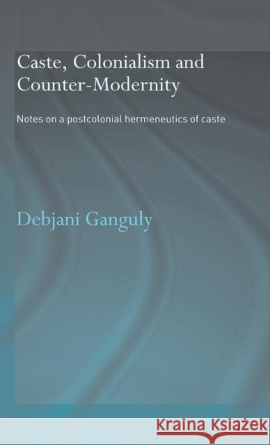 Caste, Colonialism and Counter-Modernity: Notes on a Postcolonial Hermeneutics of Caste Ganguly, Debjani 9780415342940 Routledge