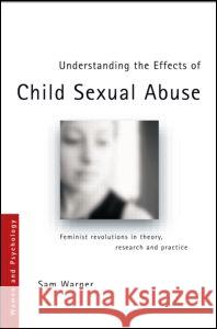 Understanding the Effects of Child Sexual Abuse: Feminist Revolutions in Theory, Research and Practice Warner, Sam 9780415360272 Psychology Press (UK)