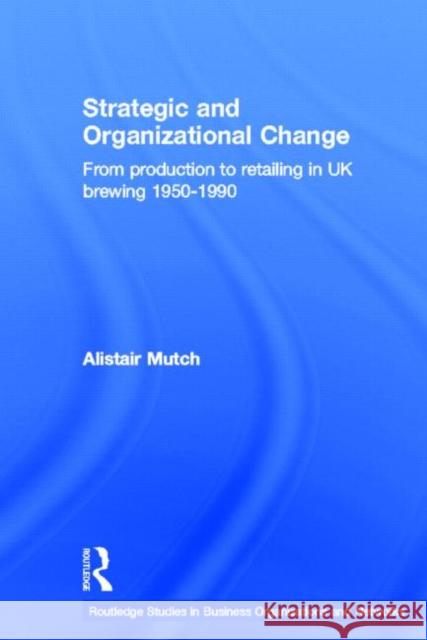 Strategic and Organizational Change : From Production to Retailing in UK Brewing 1950-1990 Alistair Mutch A. Mutch 9780415360500 Routledge