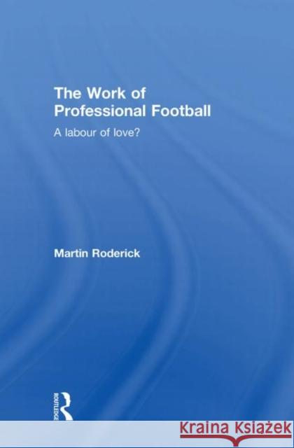 The Work of Professional Football: A Labour of Love? Roderick, Martin 9780415363723 Routledge