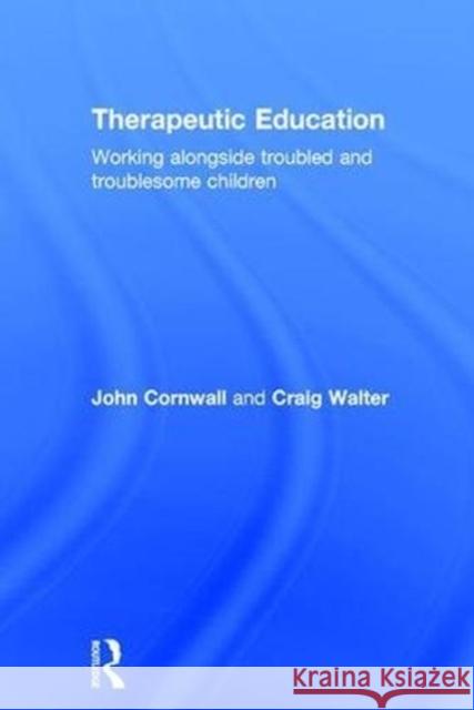 Therapeutic Education: Working Alongside Troubled and Troublesome Children John Cornwall Craig Walter 9780415366618 Routledge